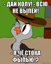 - дай колу! - всю не выпей! - я чё стока фыпью!?