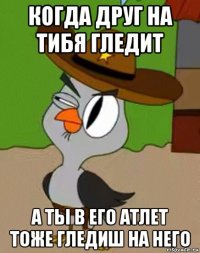 когда друг на тибя гледит а ты в его атлет тоже гледиш на него