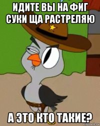 идите вы на фиг суки ща растреляю а это кто такие?