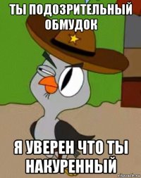 ты подозрительный обмудок я уверен что ты накуренный