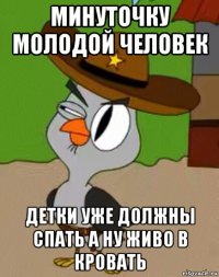 минуточку молодой человек детки уже должны спать а ну живо в кровать