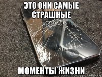 это они самые страшные моменты жизни