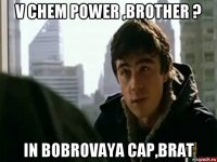 v chem power ,brother ? in bobrovaya cap,brat