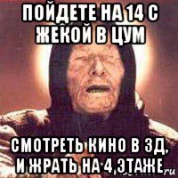 пойдете на 14 с жекой в цум смотреть кино в 3д, и жрать на 4 этаже