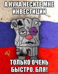 а нука несите мне инвестиции только очень быстро, бля!