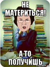 не материться! а то получишь