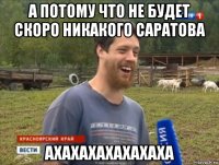 а потому что не будет скоро никакого саратова ахахахахахахаха