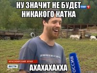 ну значит не будет никакого катка ахахахахха