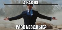 ________а как же________ развъездные?