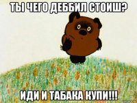 ты чего деббил стоиш? иди и табака купи!!!