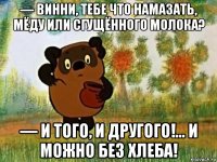 — винни, тебе что намазать, мёду или сгущённого молока? — и того, и другого!… и можно без хлеба!