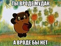 ты вроде мудак а вроде бы нет