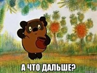  а что дальше?