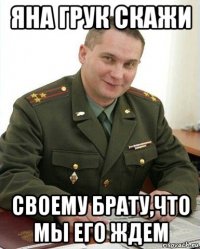 яна грук скажи своему брату,что мы его ждем