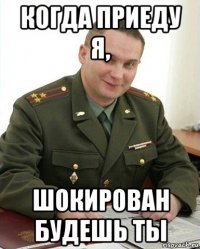 когда приеду я, шокирован будешь ты