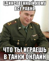 единственный,кому всё равно что ты играешь в танки онлайн