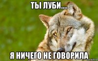 ты луби.... я ничего не говорила