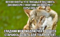 воу воу воуты что тянешься поставить дизлансера ? фантома дслансера ? серьезно ? сладкий мой пиодписчек я вощето стараюсь делать для тебя контент