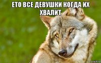 ето все девушки когда их хвалит 