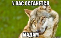 у вас останется мадам