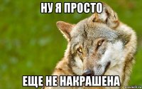 ну я просто еще не накрашена