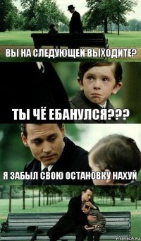 вы на следующей выходите? ты чё ебанулся??? я забыл свою остановку нахуй