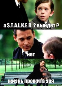 а S.T.A.L.K.E.R. 2 выйдет ? нет жизнь прожита зря