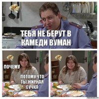 тебя не берут в камеди вуман почему потому что ты жирная сучка