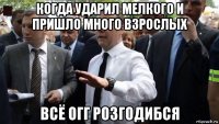 когда ударил мелкого и пришло много взрослых всё огг розгодибся