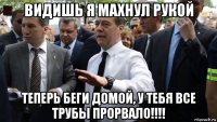 видишь я махнул рукой теперь беги домой, у тебя все трубы прорвало!!!!