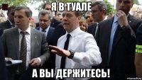 я в туале а вы держитесь!