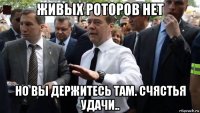 живых роторов нет но вы держитесь там. счястья удачи..