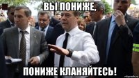 вы пониже, пониже кланяйтесь!