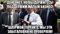 денег нет, но вы держитесь! поддержим малый бизнес! шаурмой торгуйте, мы эти забегаловки не проверяем!