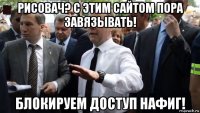 рисовач? с этим сайтом пора завязывать! блокируем доступ нафиг!