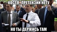 костя.. претензий нету но ты держись там