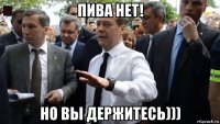 пива нет! но вы держитесь)))