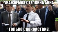 уважаемая,степкина анна только спокойствие!