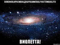 ахуенная,красивая,добрая,милая,счастливая,это виолетта!