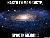 настя ти моя систр, прости меня!!!!