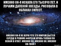 именно он-я искала его тысячу лет. и лучами далекой звезды. рисовала в облаках силуэт. именно он-я не верю что это мираж.бьется сердце в режиме форсаж.кровь толкая по венам в ответ. именно он. именно он. именно он-твоя г