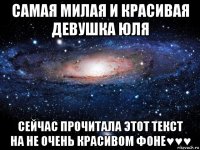 самая милая и красивая девушка юля сейчас прочитала этот текст на не очень красивом фоне♥♥♥