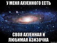 у меня ахуенного есть своя ахуенная и любимая азизочка