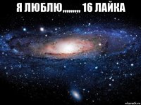 я люблю,,,,,,,,, 16 лайка 