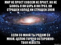 мир не прост совсем не прост. но не боюсь я ни бурь и ни гроз. ни страшен холод ни страшен зной если со мной ты рядом со мной.-целую горячо осторожно- твоя невеста