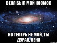 веня был мой космос но теперь не мой, ты дурак, веня