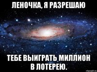 леночка, я разрешаю тебе выиграть миллион в лотерею.