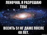 леночка, я разрешаю тебе весить 51 кг даже после 40 лет.