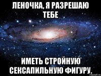 леночка, я разрешаю тебе иметь стройную сексапильную фигуру.