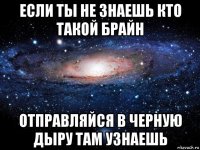 если ты не знаешь кто такой брайн отправляйся в черную дыру там узнаешь